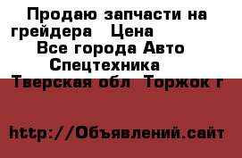 Продаю запчасти на грейдера › Цена ­ 10 000 - Все города Авто » Спецтехника   . Тверская обл.,Торжок г.